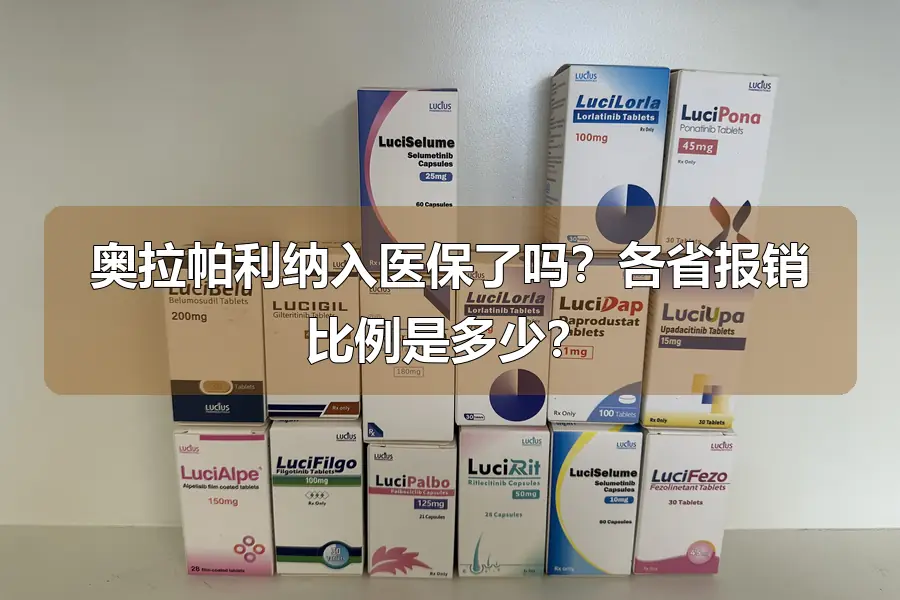奥拉帕利纳入医保了吗？各省报销比例是多少？