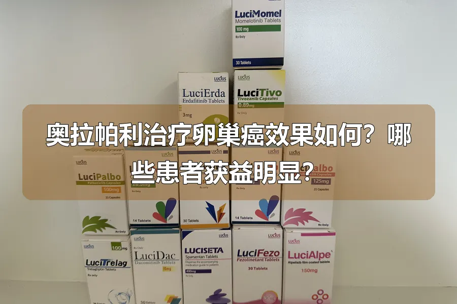 奥拉帕利治疗卵巢癌效果如何？哪些患者获益明显？